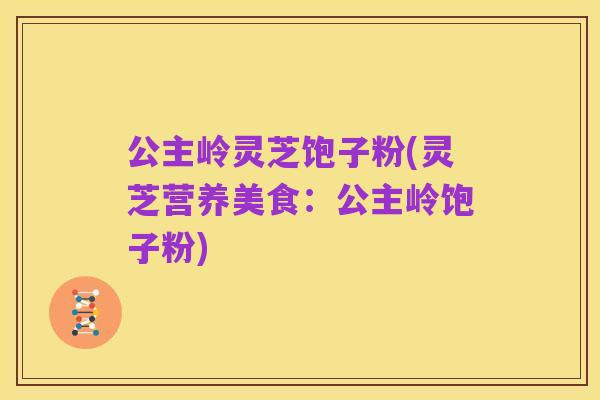 公主岭灵芝饱子粉(灵芝营养美食:公主岭饱子粉)