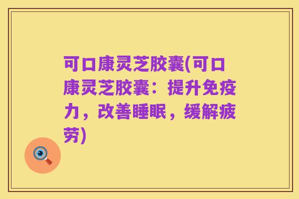 可口康灵芝胶囊(可口康灵芝胶囊：提升免疫力，改善睡眠，缓解疲劳)