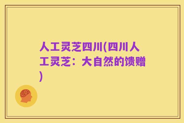 人工灵芝四川(四川人工灵芝:大自然的馈赠)