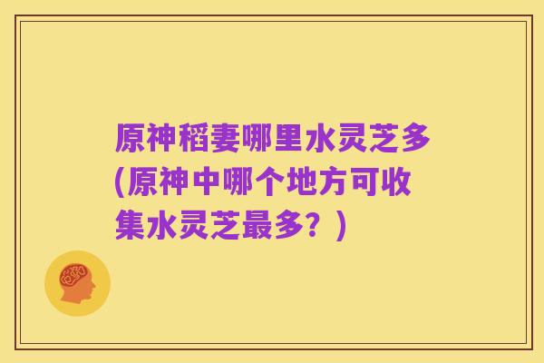原神稻妻哪里水灵芝多(原神中哪个地方可收集水灵芝最多？)