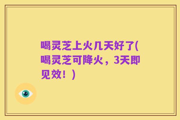 喝灵芝上火几天好了(喝灵芝可降火,3天即见效!)