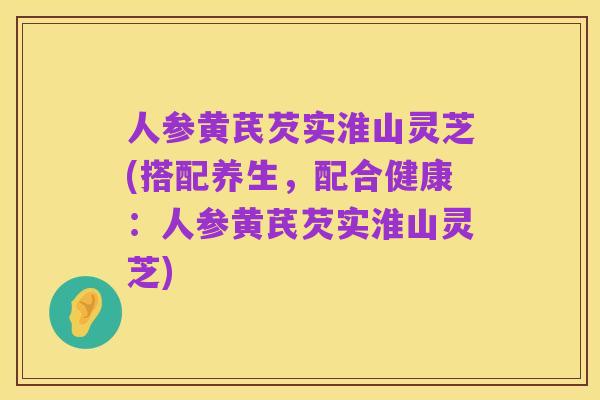 人参黄芪芡实淮山灵芝(搭配养生，配合健康：人参黄芪芡实淮山灵芝)