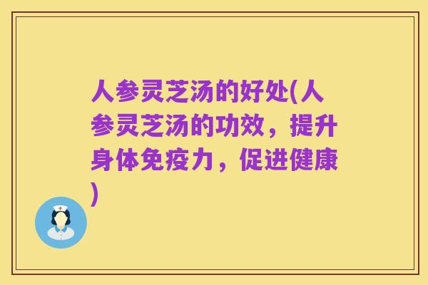 人参灵芝汤的好处(人参灵芝汤的功效,提升身体免疫力,促进健康)