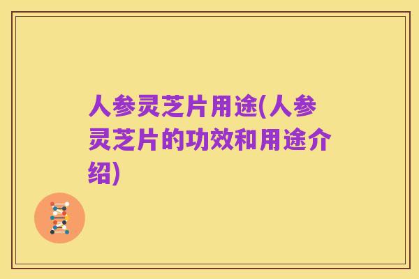 人参灵芝片用途(人参灵芝片的功效和用途介绍)