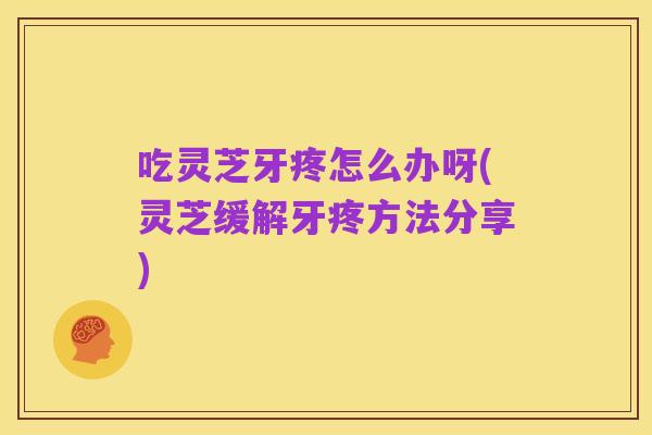 吃灵芝牙疼怎么办呀(灵芝缓解牙疼方法分享)