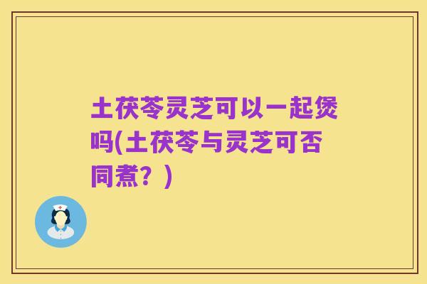 土茯苓灵芝可以一起煲吗(土茯苓与灵芝可否同煮？)