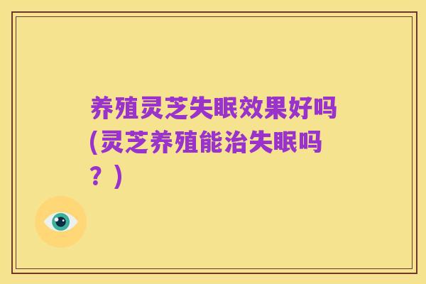 养殖灵芝失眠效果好吗(灵芝养殖能治失眠吗？)