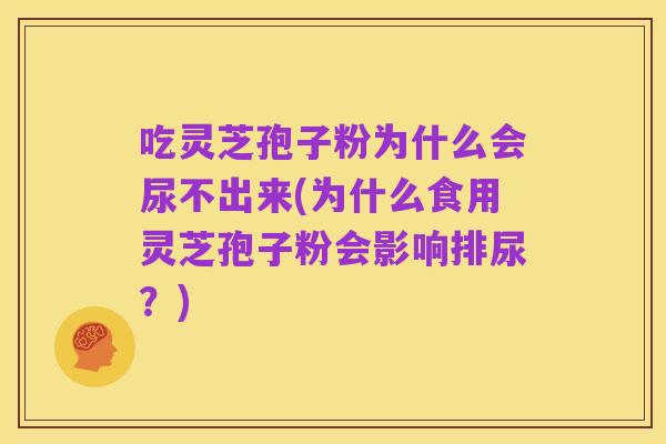 吃灵芝孢子粉为什么会尿不出来(为什么食用灵芝孢子粉会影响排尿?)