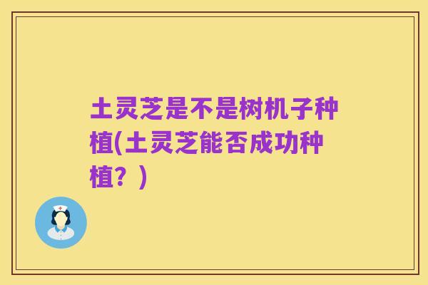 土灵芝是不是树机子种植(土灵芝能否成功种植?)