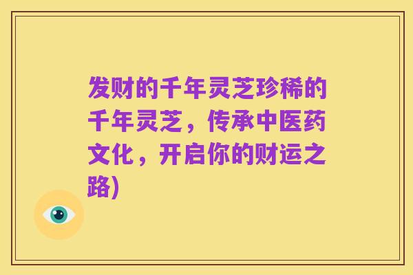 发财的千年灵芝珍稀的千年灵芝，传承中医药文化，开启你的财运之路)