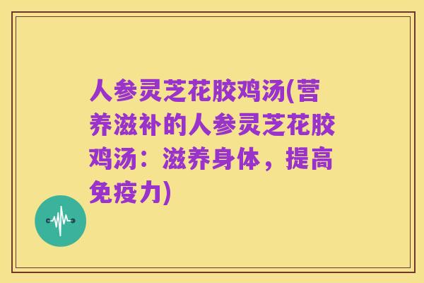 人参灵芝花胶鸡汤(营养滋补的人参灵芝花胶鸡汤:滋养身体,提高免疫力)