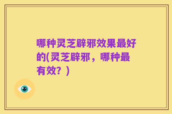 哪种灵芝辟邪效果最好的(灵芝辟邪,哪种最有效?)