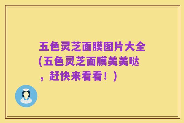五色灵芝面膜图片大全(五色灵芝面膜美美哒，赶快来看看！)