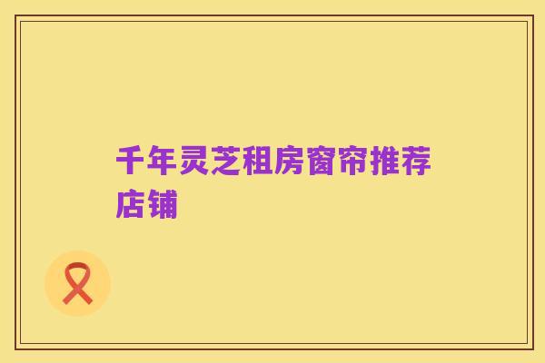 千年灵芝租房窗帘推荐店铺