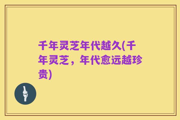 千年灵芝年代越久(千年灵芝，年代愈远越珍贵)