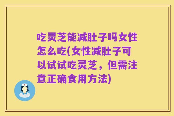 吃灵芝能减肚子吗女性怎么吃(女性减肚子可以试试吃灵芝,但需注意正确食用方法)