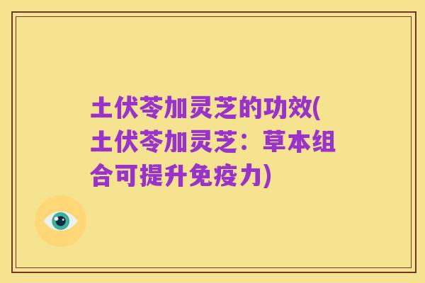 土伏苓加灵芝的功效(土伏苓加灵芝:草本组合可提升免疫力)