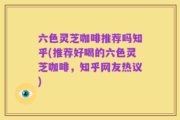 六色灵芝咖啡推荐吗知乎(推荐好喝的六色灵芝咖啡,知乎网友热议)