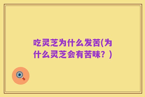 吃灵芝为什么发苦(为什么灵芝会有苦味?)
