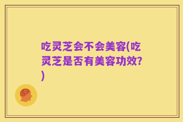 吃灵芝会不会美容(吃灵芝是否有美容功效？)