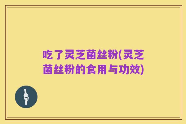 吃了灵芝菌丝粉(灵芝菌丝粉的食用与功效)