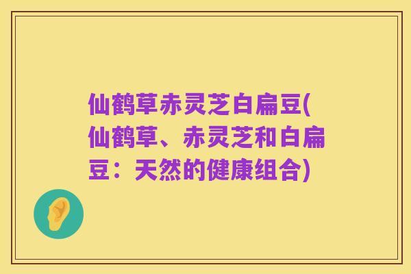 仙鹤草赤灵芝白扁豆(仙鹤草、赤灵芝和白扁豆：天然的健康组合)