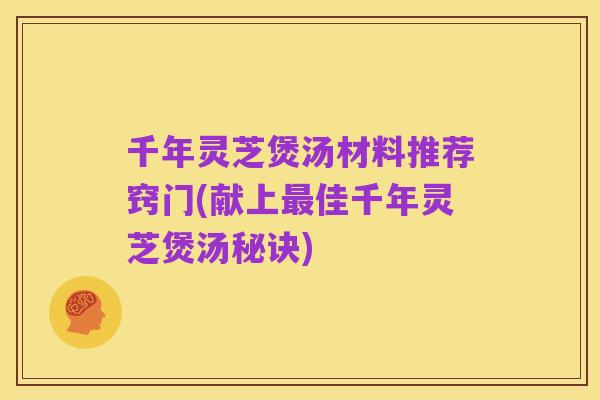 千年灵芝煲汤材料推荐窍门(献上最佳千年灵芝煲汤秘诀)