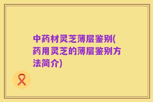中药材灵芝薄层鉴别(药用灵芝的薄层鉴别方法简介)