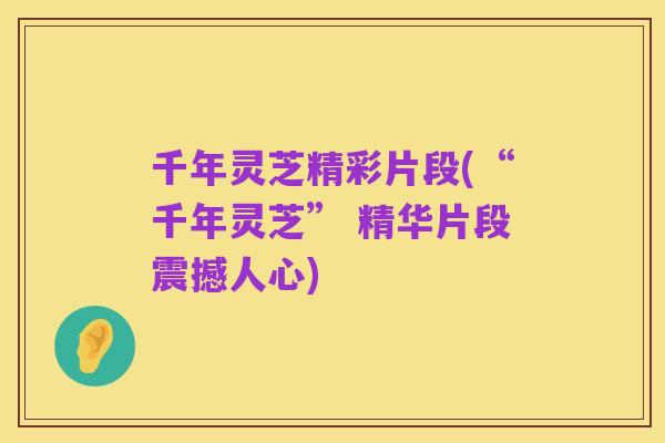 千年灵芝精彩片段(“千年灵芝” 精华片段震撼人心)