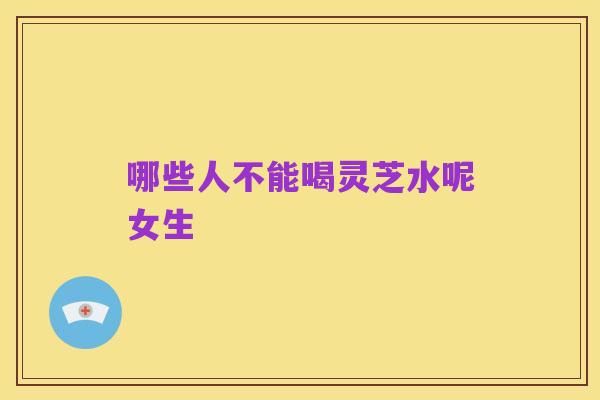 哪些人不能喝灵芝水呢女生