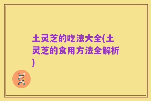 土灵芝的吃法大全(土灵芝的食用方法全解析)