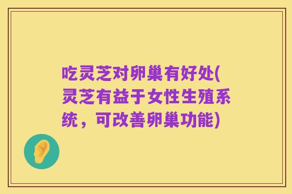 吃灵芝对卵巢有好处(灵芝有益于女性生殖系统,可改善卵巢功能)