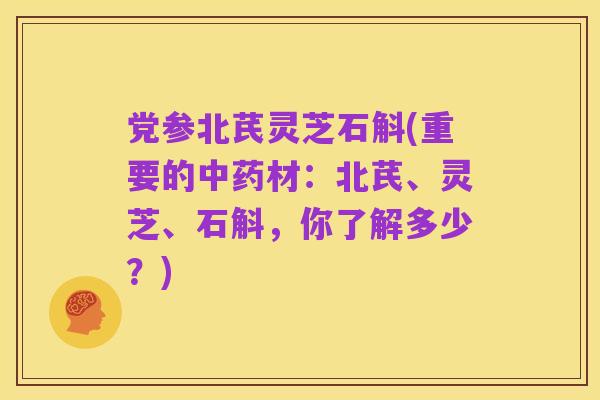 党参北芪灵芝石斛(重要的中药材：北芪、灵芝、石斛，你了解多少？)