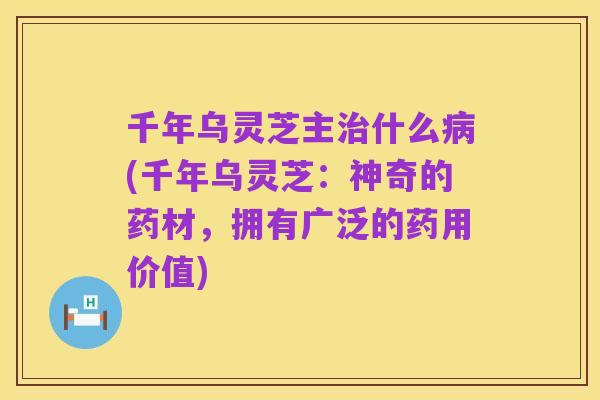 千年乌灵芝主治什么病(千年乌灵芝:神奇的药材,拥有广泛的药用价值)
