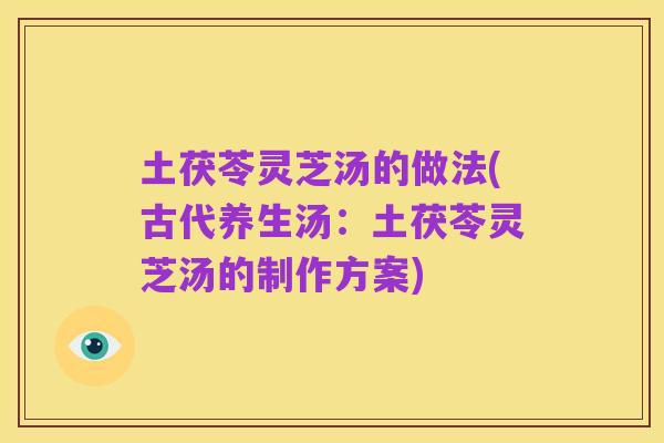 土茯苓灵芝汤的做法(古代养生汤：土茯苓灵芝汤的制作方案)