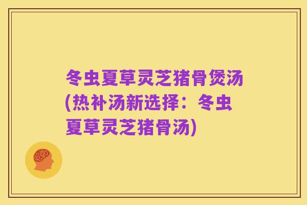 冬虫夏草灵芝猪骨煲汤(热补汤新选择：冬虫夏草灵芝猪骨汤)
