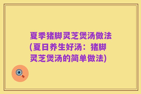 夏季猪脚灵芝煲汤做法(夏日养生好汤：猪脚灵芝煲汤的简单做法)