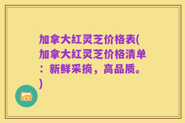 加拿大红灵芝价格表(加拿大红灵芝价格清单:新鲜采摘,高品质。)
