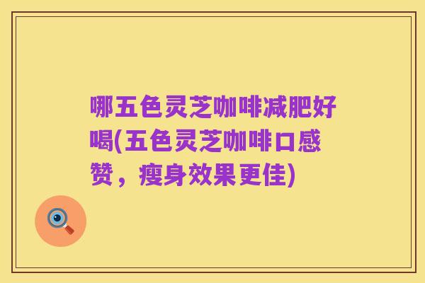 哪五色灵芝咖啡减肥好喝(五色灵芝咖啡口感赞，瘦身效果更佳)