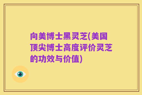 向美博士黑灵芝(美国顶尖博士高度评价灵芝的功效与价值)