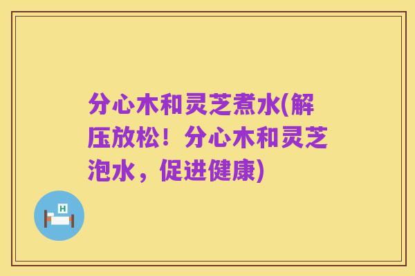 分心木和灵芝煮水(解压放松!分心木和灵芝泡水,促进健康)