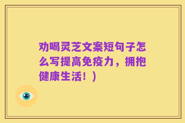 劝喝灵芝文案短句子怎么写提高免疫力,拥抱健康生活!)