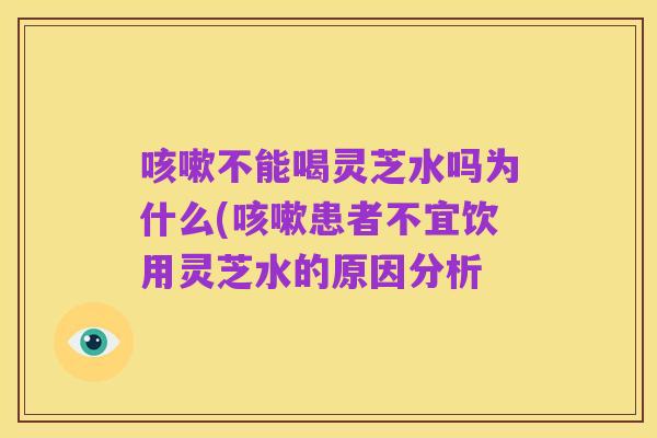 咳嗽不能喝灵芝水吗为什么(咳嗽患者不宜饮用灵芝水的原因分析