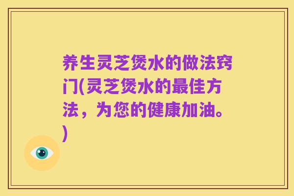 养生灵芝煲水的做法窍门(灵芝煲水的最佳方法,为您的健康加油。)
