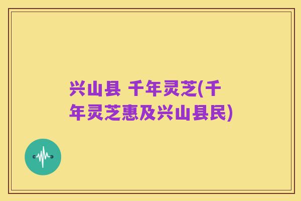 兴山县 千年灵芝(千年灵芝惠及兴山县民)