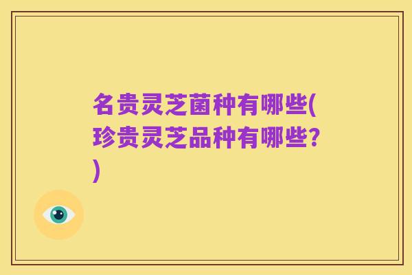 名贵灵芝菌种有哪些(珍贵灵芝品种有哪些?)