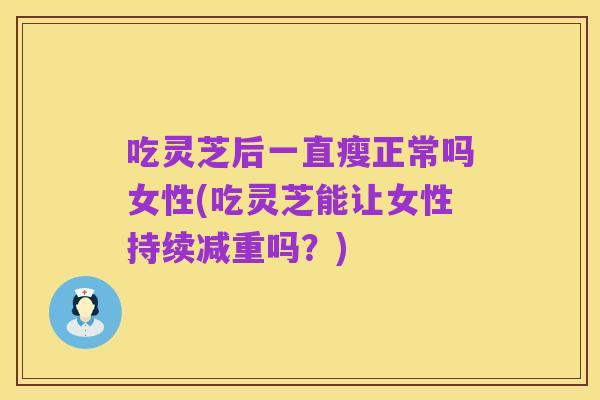 吃灵芝后一直瘦正常吗女性(吃灵芝能让女性持续减重吗?)