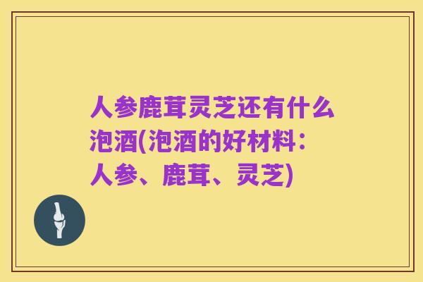 人参鹿茸灵芝还有什么泡酒(泡酒的好材料：人参、鹿茸、灵芝)