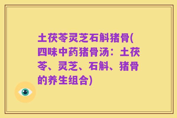 土茯苓灵芝石斛猪骨(四味中药猪骨汤:土茯苓、灵芝、石斛、猪骨的养生组合)