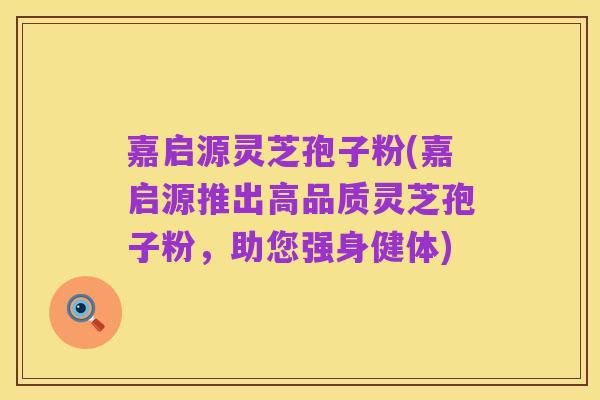嘉启源灵芝孢子粉(嘉启源推出高品质灵芝孢子粉，助您强身健体)